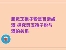 服灵芝孢子粉是否需戒酒 探究灵芝孢子粉与酒的关系