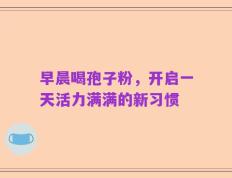 早晨喝孢子粉，开启一天活力满满的新习惯