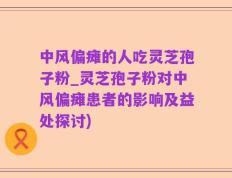 中风偏瘫的人吃灵芝孢子粉_灵芝孢子粉对中风偏瘫患者的影响及益处探讨)