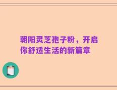 朝阳灵芝孢子粉，开启你舒适生活的新篇章