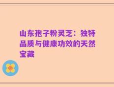 山东孢子粉灵芝：独特品质与健康功效的天然宝藏