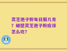 灵芝孢子粉每日服几克？破壁灵芝孢子粉应该怎么吃？