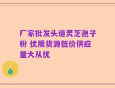 厂家批发头道灵芝孢子粉 优质货源低价供应量大从优