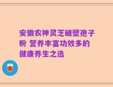 安徽农神灵芝破壁孢子粉 营养丰富功效多的健康养生之选