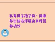 弘寿灵子孢子粉：健康养生新选择蕴含多种营养功效