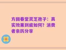 方回春堂灵芝孢子：真实效果到底如何？消费者亲历分享