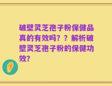 破壁灵芝孢子粉保健品真的有效吗？？解析破壁灵芝孢子粉的保健功效？