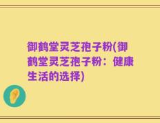 御鹤堂灵芝孢子粉(御鹤堂灵芝孢子粉：健康生活的选择)