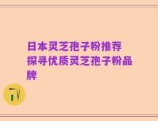日本灵芝孢子粉推荐 探寻优质灵芝孢子粉品牌