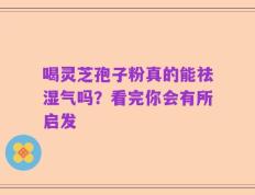 喝灵芝孢子粉真的能祛湿气吗？看完你会有所启发