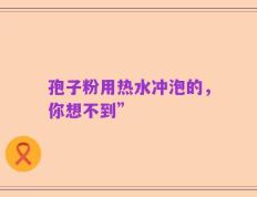 孢子粉用热水冲泡的，你想不到”
