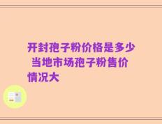 开封孢子粉价格是多少 当地市场孢子粉售价情况大