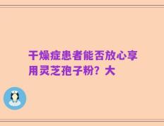 干燥症患者能否放心享用灵芝孢子粉？大