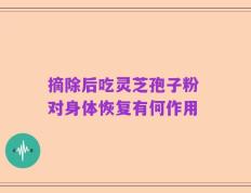 摘除后吃灵芝孢子粉 对身体恢复有何作用