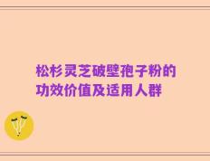 松杉灵芝破壁孢子粉的功效价值及适用人群