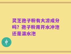 灵芝孢子粉有大凉成分吗？孢子粉用开水冲泡还是温水泡