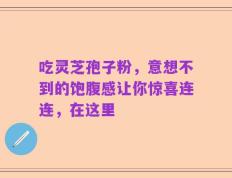 吃灵芝孢子粉，意想不到的饱腹感让你惊喜连连，在这里