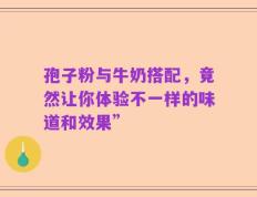 孢子粉与牛奶搭配，竟然让你体验不一样的味道和效果”