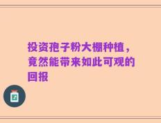 投资孢子粉大棚种植，竟然能带来如此可观的回报