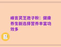 峰言灵芝孢子粉：健康养生新选择营养丰富功效多