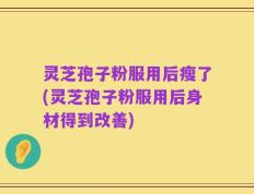 灵芝孢子粉服用后瘦了(灵芝孢子粉服用后身材得到改善)