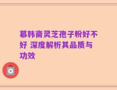 慕韩斋灵芝孢子粉好不好 深度解析其品质与功效