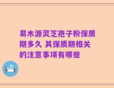 易木源灵芝孢子粉保质期多久 其保质期相关的注意事项有哪些