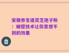 安徽养生道灵芝孢子粉：破壁技术让你意想不到的效果