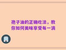 孢子油的正确吃法，教你如何美味享受每一滴