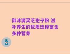 御沣源灵芝孢子粉 滋补养生的优质选择富含多种营养