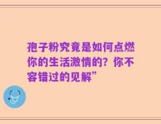 孢子粉究竟是如何点燃你的生活激情的？你不容错过的见解”