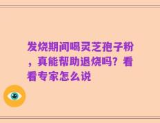 发烧期间喝灵芝孢子粉，真能帮助退烧吗？看看专家怎么说