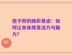 孢子粉的精彩用途：如何让身体焕发活力与魅力？