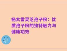 杨大雷灵芝孢子粉：优质孢子粉的独特魅力与健康功效