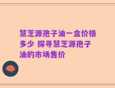 慧芝源孢子油一盒价格多少 探寻慧芝源孢子油的市场售价