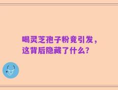 喝灵芝孢子粉竟引发，这背后隐藏了什么？