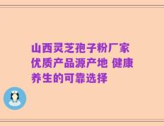 山西灵芝孢子粉厂家 优质产品源产地 健康养生的可靠选择