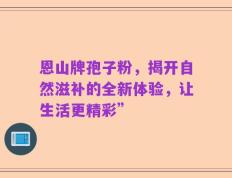 恩山牌孢子粉，揭开自然滋补的全新体验，让生活更精彩”