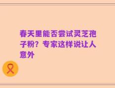 春天里能否尝试灵芝孢子粉？专家这样说让人意外
