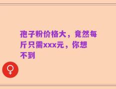孢子粉价格大，竟然每斤只需xxx元，你想不到