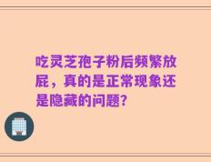 吃灵芝孢子粉后频繁放屁，真的是正常现象还是隐藏的问题？