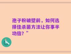孢子粉破壁前，如何选择佳杀菌方法让你事半功倍？”