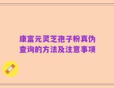 康富元灵芝孢子粉真伪查询的方法及注意事项