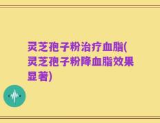 灵芝孢子粉治疗血脂(灵芝孢子粉降血脂效果显著)