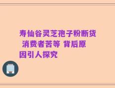 寿仙谷灵芝孢子粉断货 消费者苦等 背后原因引人探究