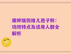 康婷瑞倪维儿孢子粉：功效特点及适用人群全解析