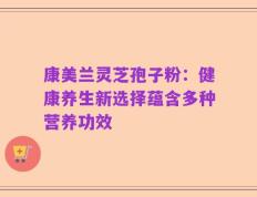 康美兰灵芝孢子粉：健康养生新选择蕴含多种营养功效