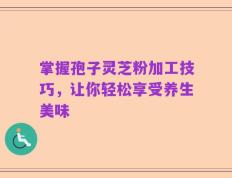 掌握孢子灵芝粉加工技巧，让你轻松享受养生美味