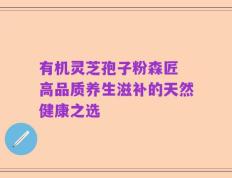 有机灵芝孢子粉森匠 高品质养生滋补的天然健康之选