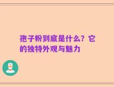 孢子粉到底是什么？它的独特外观与魅力
